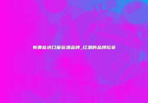 有哪些进口葡萄酒品牌_红酒的品牌拉菲