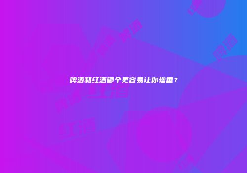 啤酒和红酒哪个更容易让你增重？