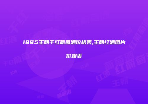 1995王朝干红葡萄酒价格表,王朝红酒图片价格表