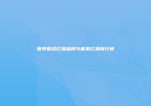 世界著名红酒品牌与最贵红酒排行榜