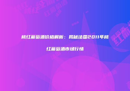 桃红葡萄酒价格解析：揭秘法国2011年桃红葡萄酒市场行情