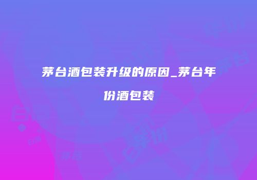 茅台酒包装升级的原因_茅台年份酒包装