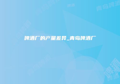 啤酒厂的产量差异_青岛啤酒厂
