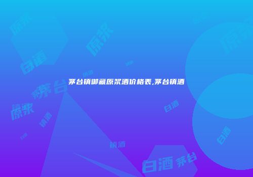 茅台镇御藏原浆酒价格表,茅台镇酒