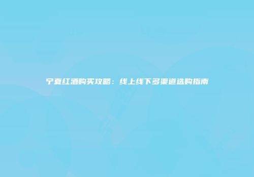 宁夏红酒购买攻略：线上线下多渠道选购指南