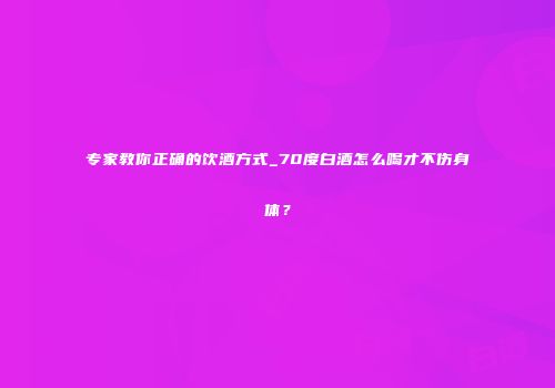 专家教你正确的饮酒方式_70度白酒怎么喝才不伤身体？