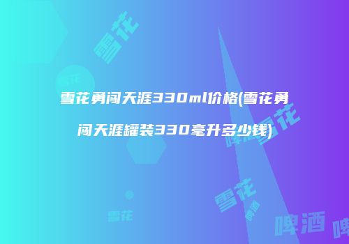 雪花勇闯天涯330ml价格(雪花勇闯天涯罐装330毫升多少钱)