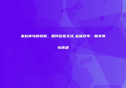 来自青岛的骄傲，如何征服全球,品味百年，畅享青岛啤酒