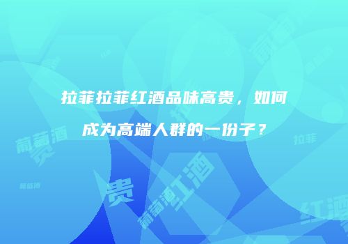 拉菲拉菲红酒品味高贵，如何成为高端人群的一份子？