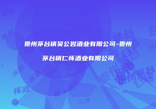 贵州茅台镇吴公岩酒业有限公司-贵州茅台镇仁怀酒业有限公司