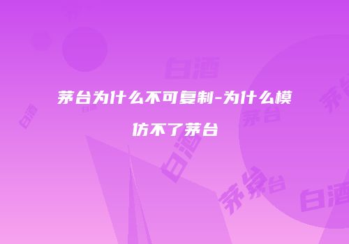 茅台为什么不可复制-为什么模仿不了茅台