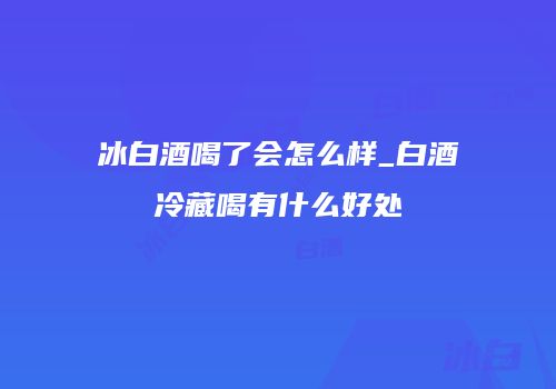 冰白酒喝了会怎么样_白酒冷藏喝有什么好处