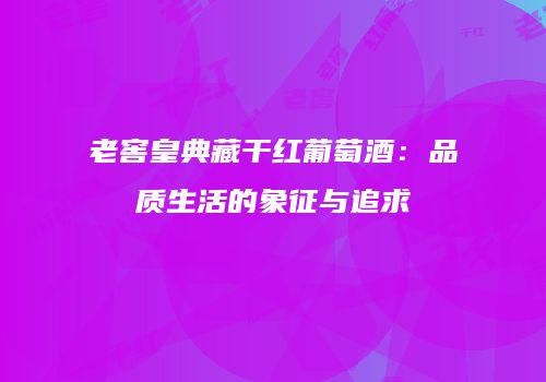 老窖皇典藏干红葡萄酒：品质生活的象征与追求