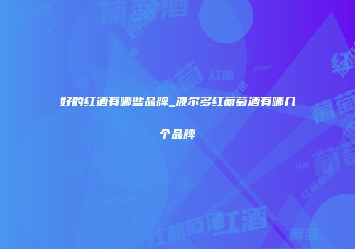 好的红酒有哪些品牌_波尔多红葡萄酒有哪几个品牌