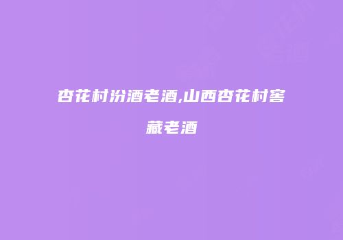 杏花村汾酒老酒,山西杏花村窖藏老酒