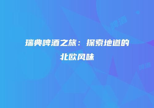 瑞典啤酒之旅：探索地道的北欧风味