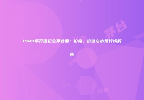 1949年开国纪念茅台酒：价格、价值与市场行情解析