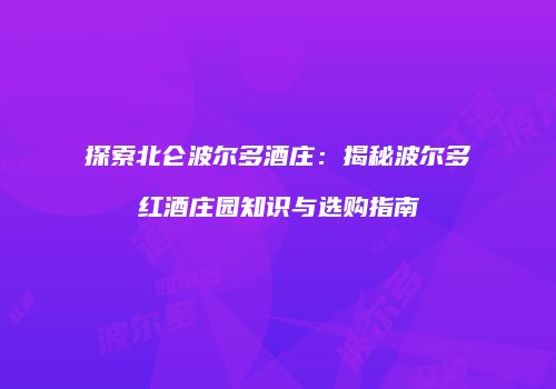 探索北仑波尔多酒庄：揭秘波尔多红酒庄园知识与选购指南