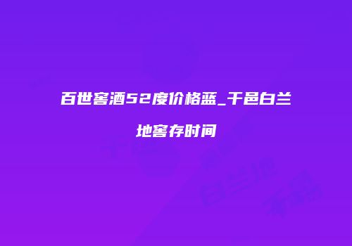 百世窖酒52度价格蓝_干邑白兰地窖存时间