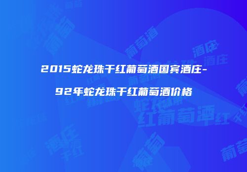 2015蛇龙珠干红葡萄酒国宾酒庄-92年蛇龙珠干红葡萄酒价格