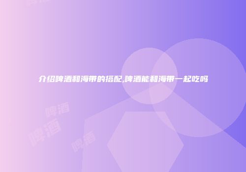 介绍啤酒和海带的搭配,啤酒能和海带一起吃吗