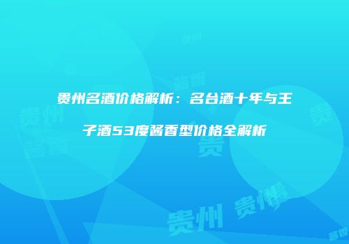 贵州名酒价格解析：名台酒十年与王子酒53度酱香型价格全解析