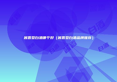 酱香型白酒哪个好（酱香型白酒品牌推荐）