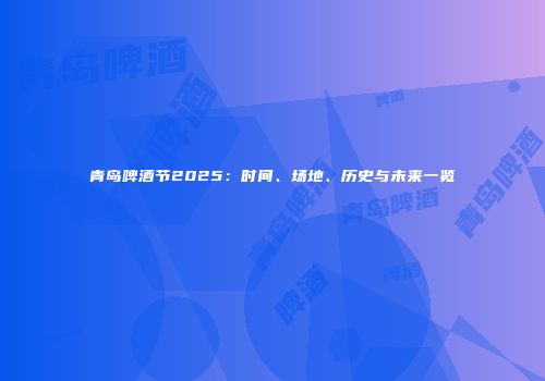 青岛啤酒节2025：时间、场地、历史与未来一览