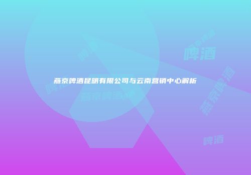 燕京啤酒昆明有限公司与云南营销中心解析