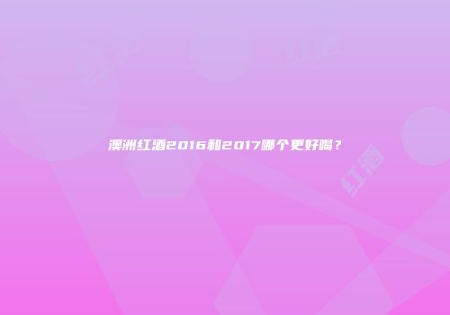 澳洲红酒2016和2017哪个更好喝？