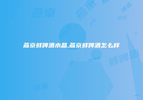 燕京鲜啤酒水晶,燕京鲜啤酒怎么样