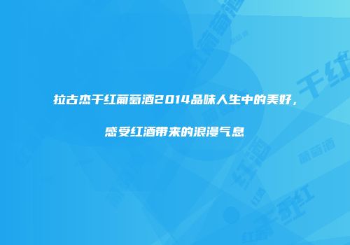 拉古杰干红葡萄酒2014品味人生中的美好，感受红酒带来的浪漫气息
