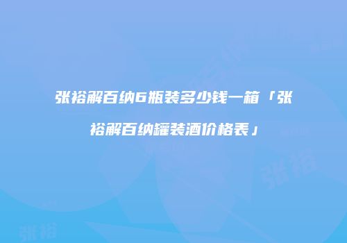 张裕解百纳6瓶装多少钱一箱「张裕解百纳罐装酒价格表」
