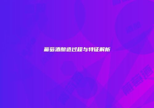 葡萄酒酿造过程与特征解析