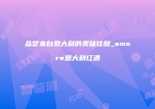 品尝来自意大利的美味佳酿_amore意大利红酒