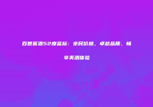 百世窖酒52度蓝标：亲民价格，卓越品质，畅享美酒体验