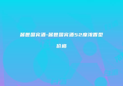酱世国宾酒-酱世国宾酒52度浓香型价格