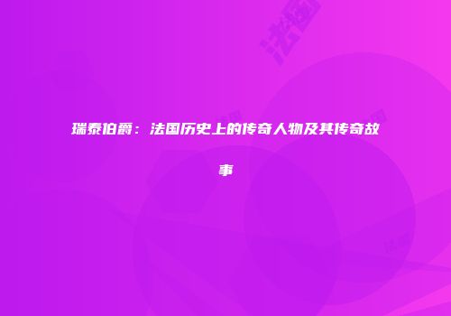 瑞泰伯爵：法国历史上的传奇人物及其传奇故事