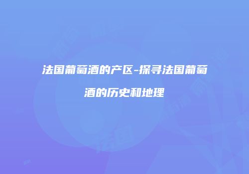 法国葡萄酒的产区-探寻法国葡萄酒的历史和地理