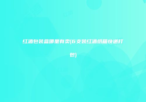 红酒包装盒哪里有卖(6支装红酒纸箱快递打包)