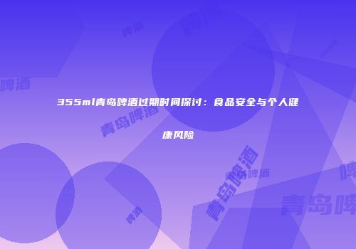 355ml青岛啤酒过期时间探讨：食品安全与个人健康风险