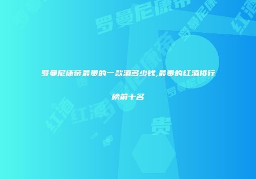 罗曼尼康帝最贵的一款酒多少钱,最贵的红酒排行榜前十名