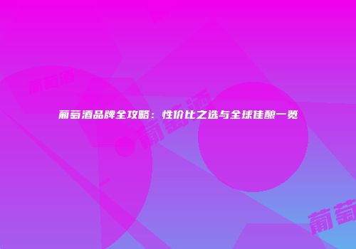 葡萄酒品牌全攻略：性价比之选与全球佳酿一览