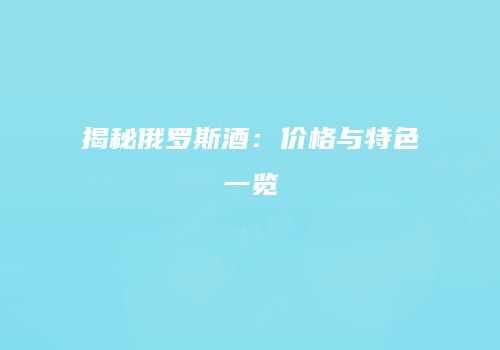揭秘俄罗斯酒：价格与特色一览