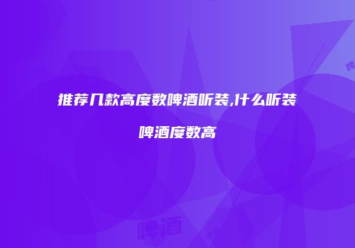 推荐几款高度数啤酒听装,什么听装啤酒度数高