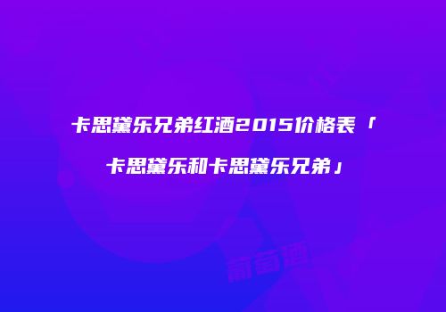卡思黛乐兄弟红酒2015价格表「卡思黛乐和卡思黛乐兄弟」