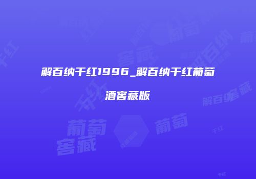 解百纳干红1996_解百纳干红葡萄酒窖藏版
