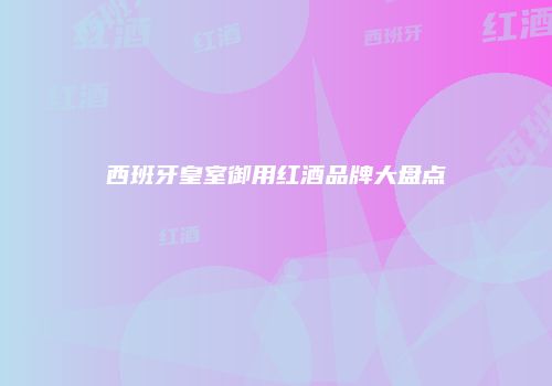 西班牙皇室御用红酒品牌大盘点
