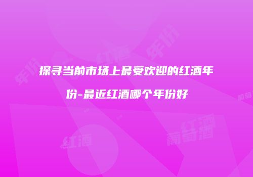 探寻当前市场上最受欢迎的红酒年份-最近红酒哪个年份好