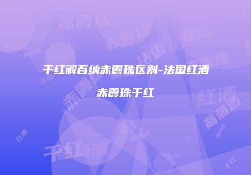 干红解百纳赤霞珠区别-法国红酒赤霞珠干红